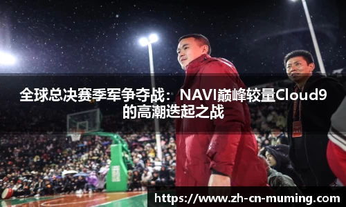 全球总决赛季军争夺战：NAVI巅峰较量Cloud9的高潮迭起之战